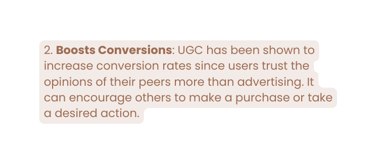 2 Boosts Conversions UGC has been shown to increase conversion rates since users trust the opinions of their peers more than advertising It can encourage others to make a purchase or take a desired action